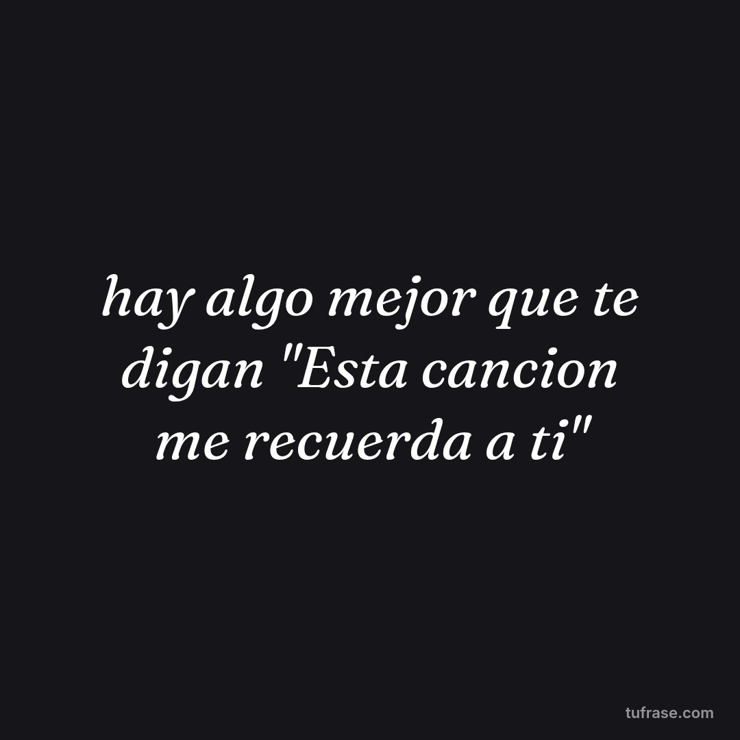 hay algo mejor que te digan "Esta cancion me recuerda a ti"