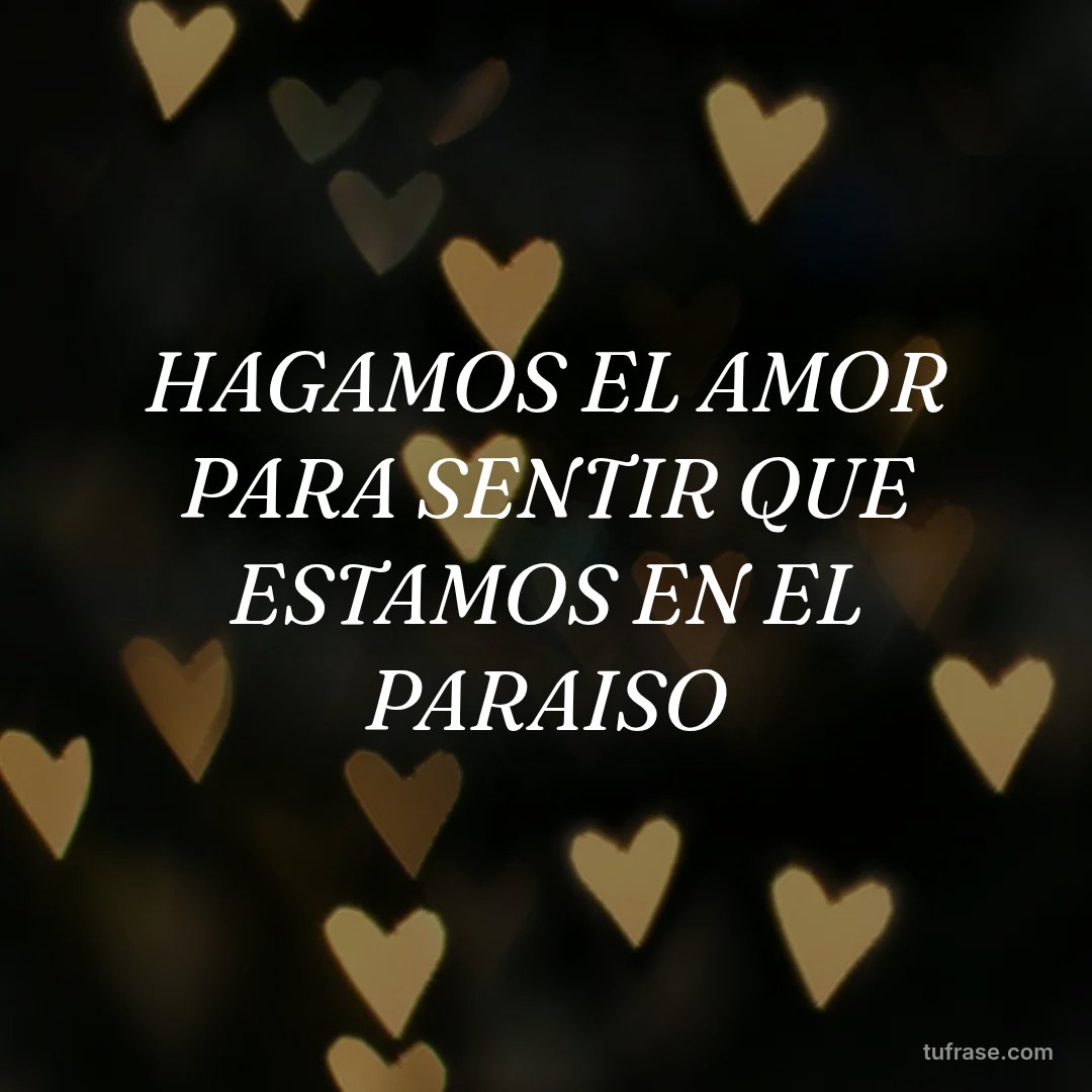 HAGAMOS EL AMOR PARA SENTIR QUE ESTAMOS EN EL PARAISO