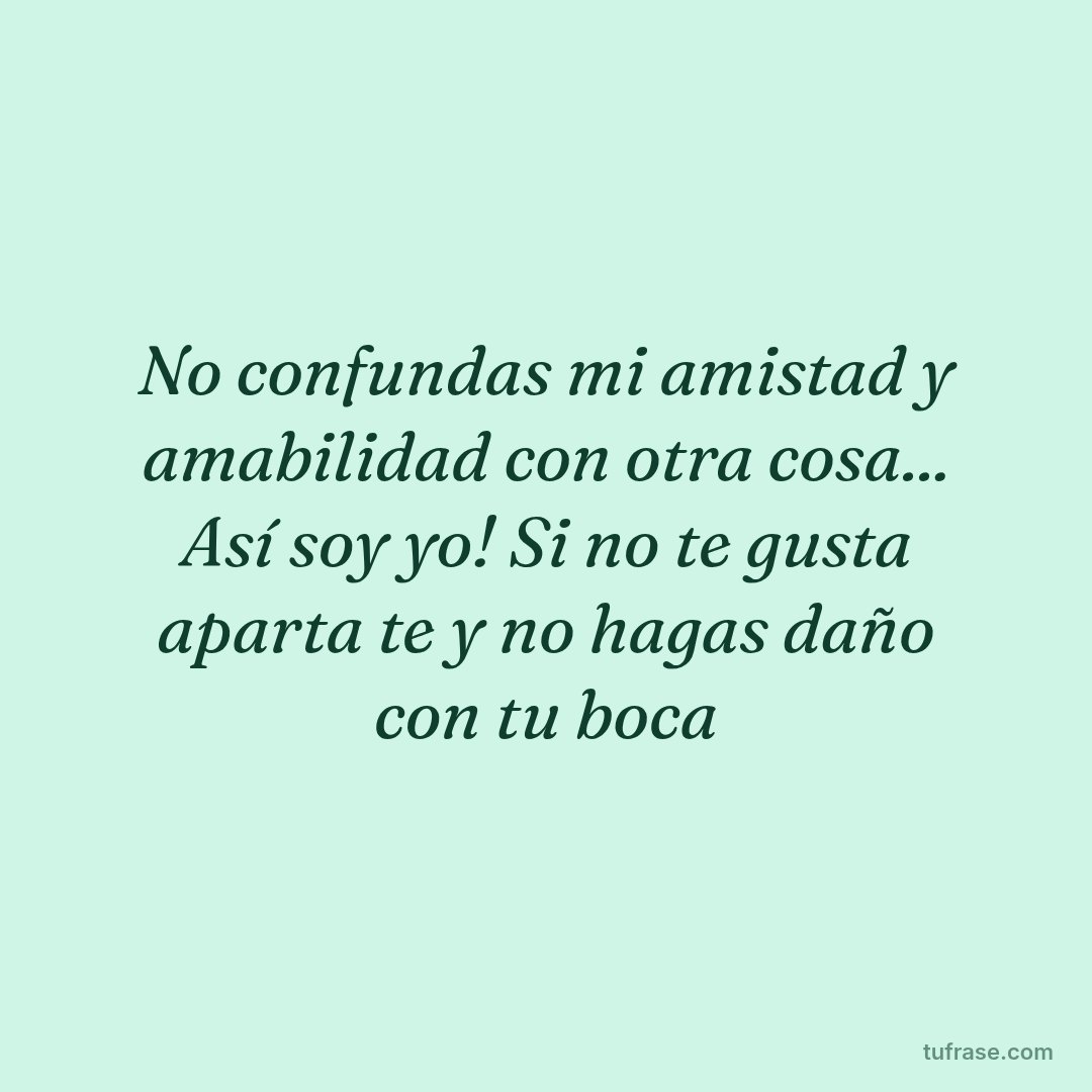 No confundas mi amistad y amabilidad con otra cosa... Así soy yo! Si no te gusta aparta te y no hagas daño con tu boca