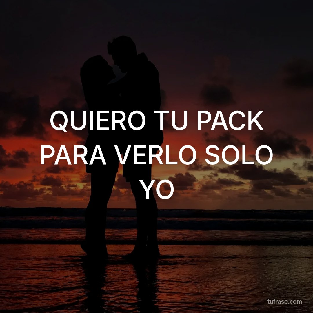 QUIERO TU PACK PARA VERLO SOLO YO