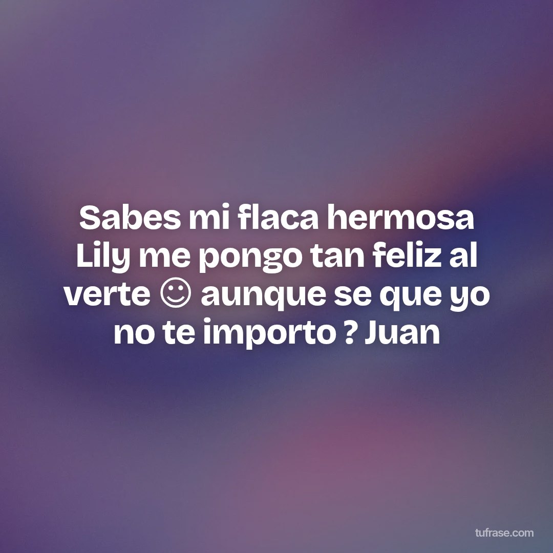 Sabes mi flaca hermosa Lily me pongo tan feliz al verte ☺️ aunque se que yo no te importo ? Juan
