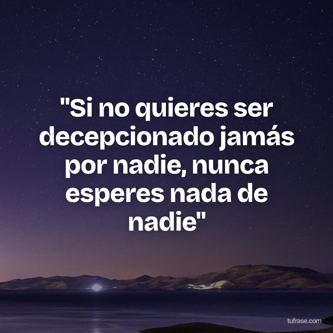 "Si no quieres ser decepcionado jamás por nadie, nunca esperes nada de nadie"