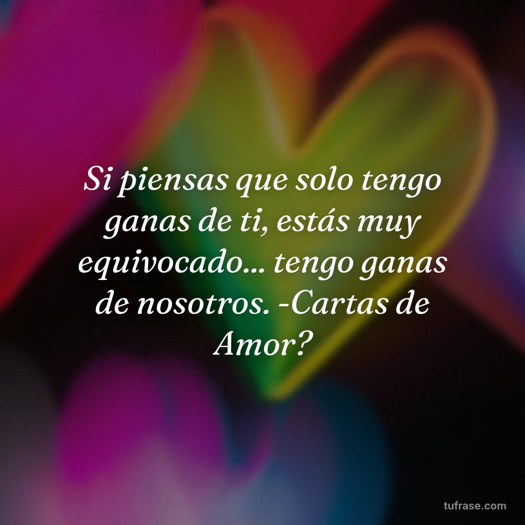 Si piensas que solo tengo ganas de ti, estás muy equivocado... tengo ganas de nosotros. -Cartas de Amor?