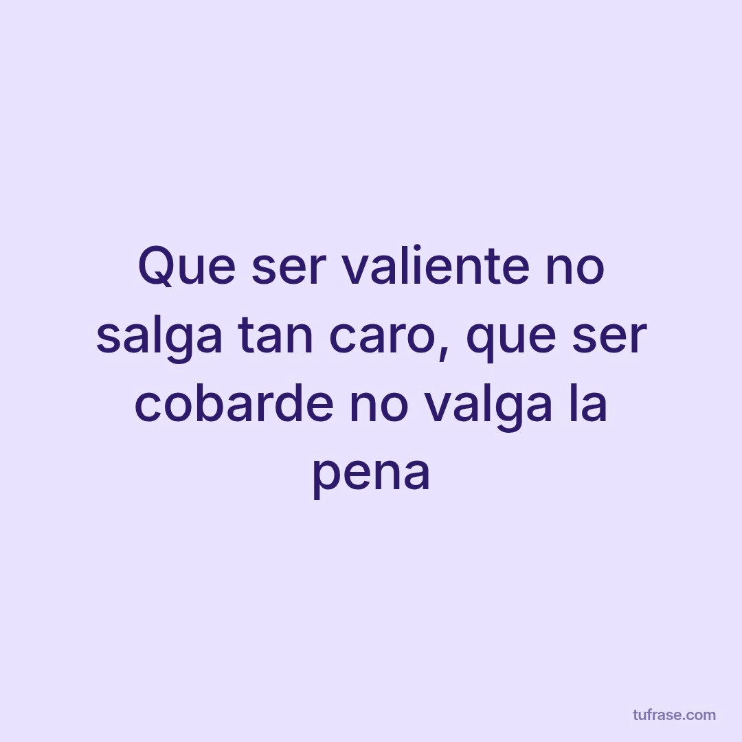 Que ser valiente no salga tan caro, que ser cobarde no valga la pena