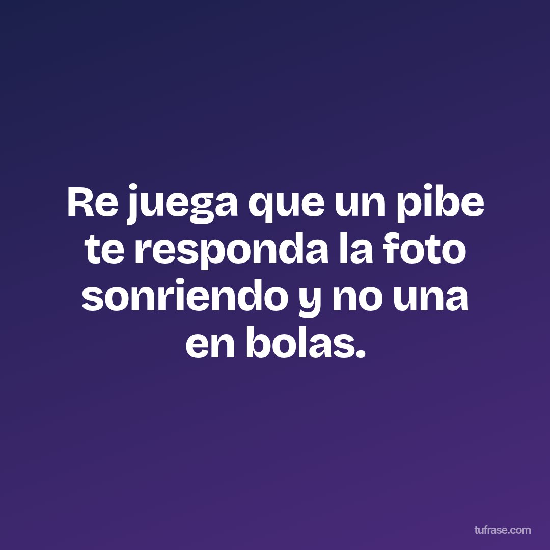 Re juega que un pibe te responda la foto sonriendo y no una en bolas.