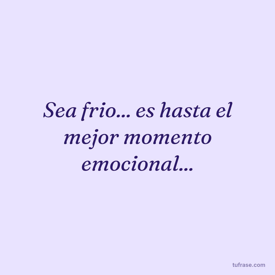 Sea frio... es hasta el mejor momento emocional...