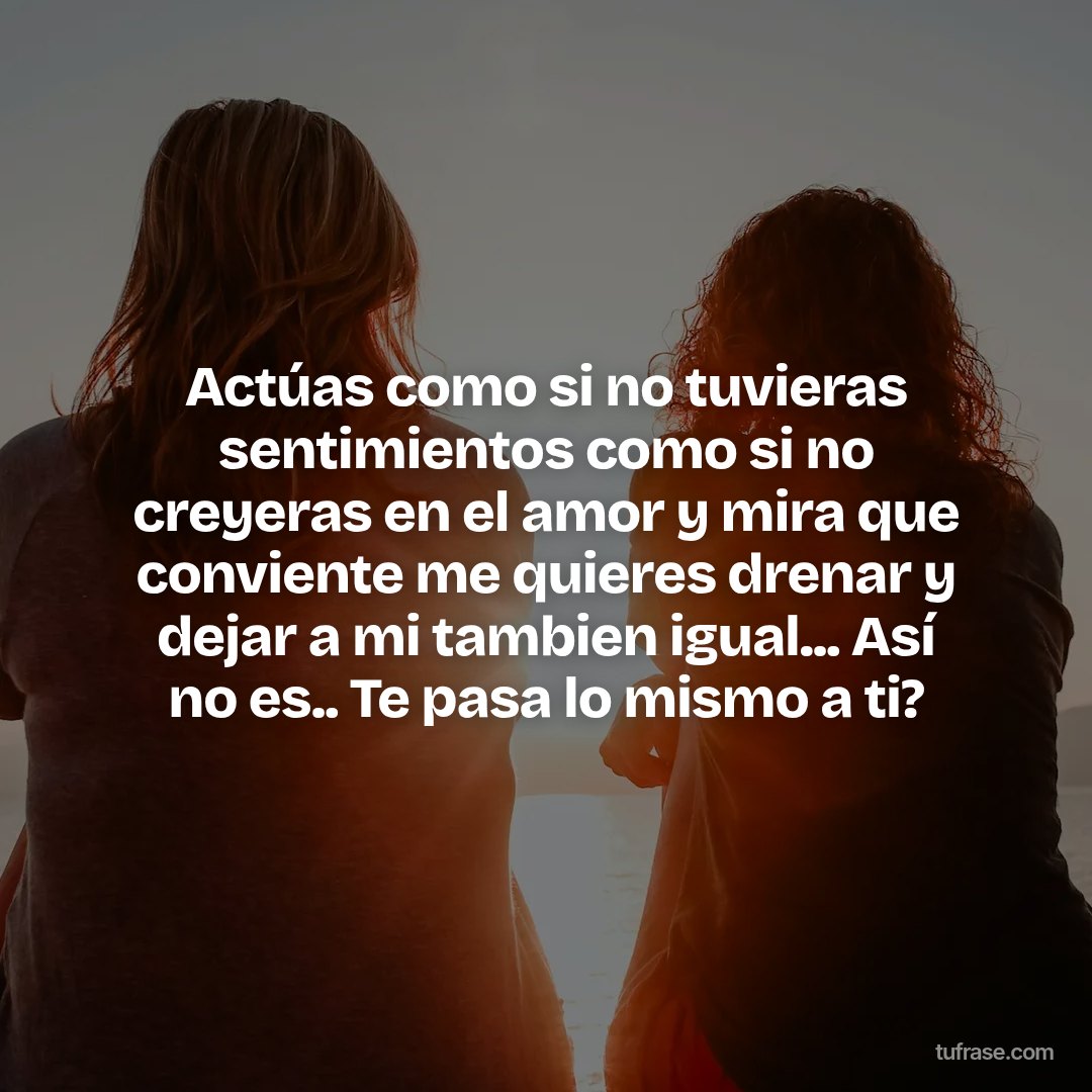 Actúas como si no tuvieras sentimientos como si no creyeras en el amor y mira que conviente me quieres drenar y dejar a mi tambien igual... Así no es.. Te pasa lo mismo a ti?