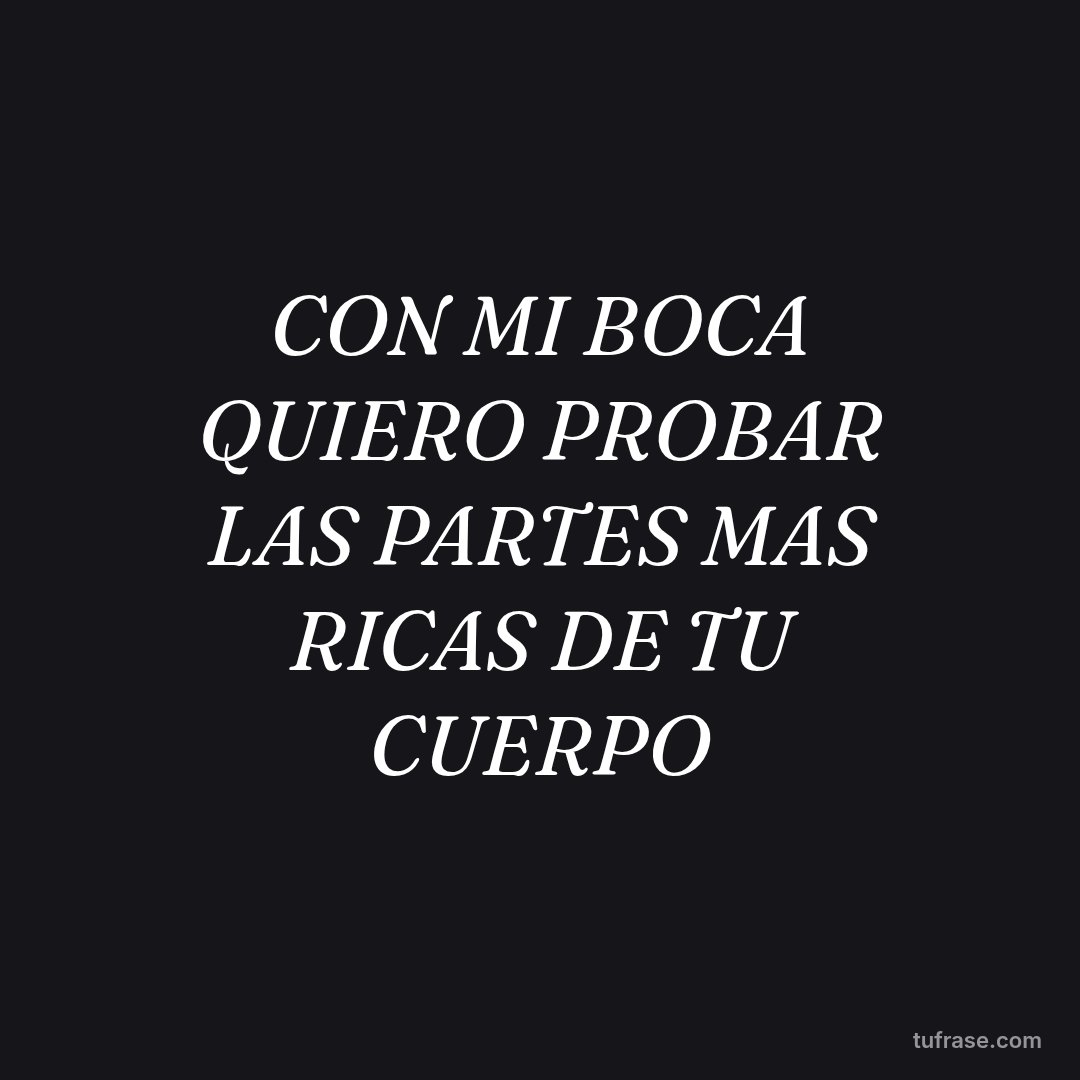 CON MI BOCA QUIERO PROBAR LAS PARTES MAS RICAS DE TU CUERPO