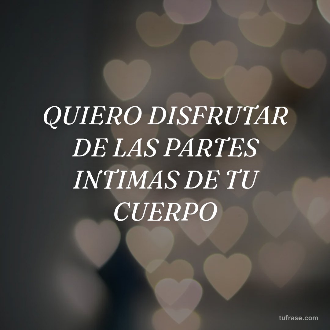 QUIERO DISFRUTAR DE LAS PARTES INTIMAS DE TU CUERPO