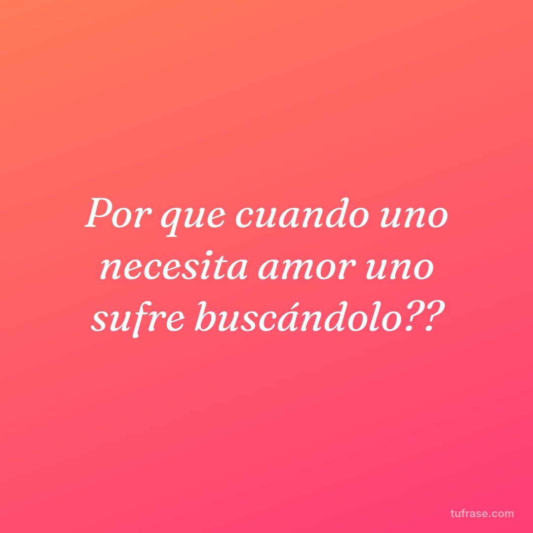 Por que cuando uno necesita amor uno sufre buscándolo??
