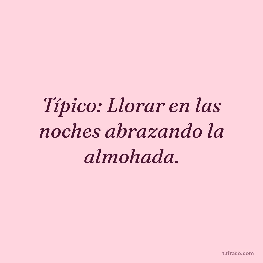 Típico: Llorar en las noches abrazando la almohada.