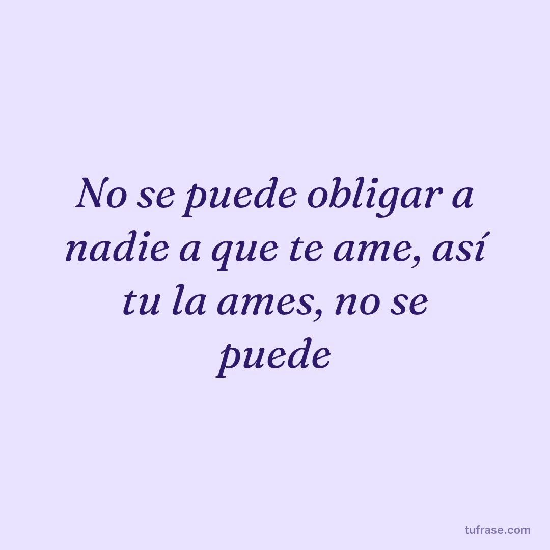 No se puede obligar a nadie a que te ame, así tu la ames, no se puede
