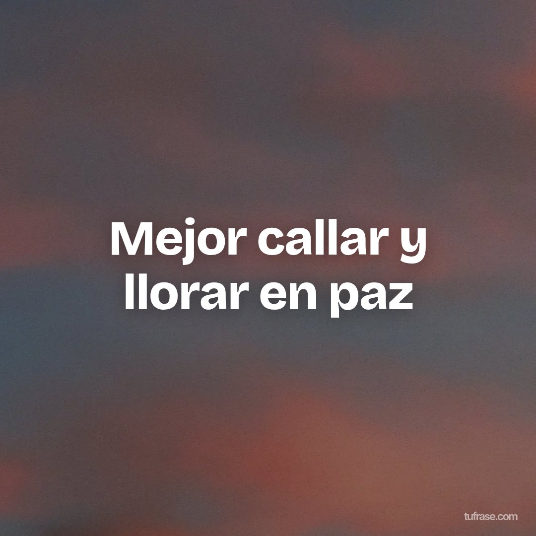 Mejor callar y llorar en paz