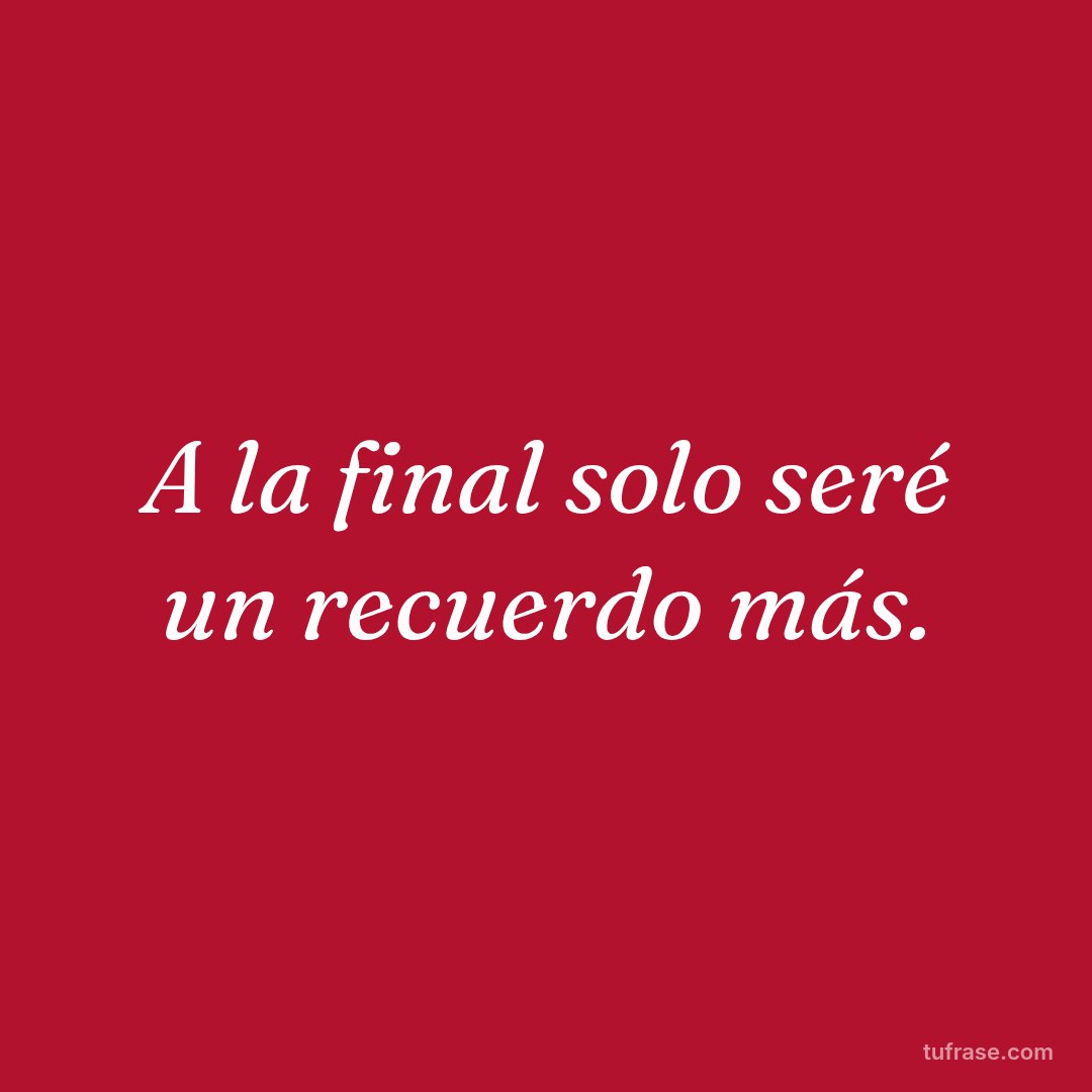 A la final solo seré un recuerdo más.
