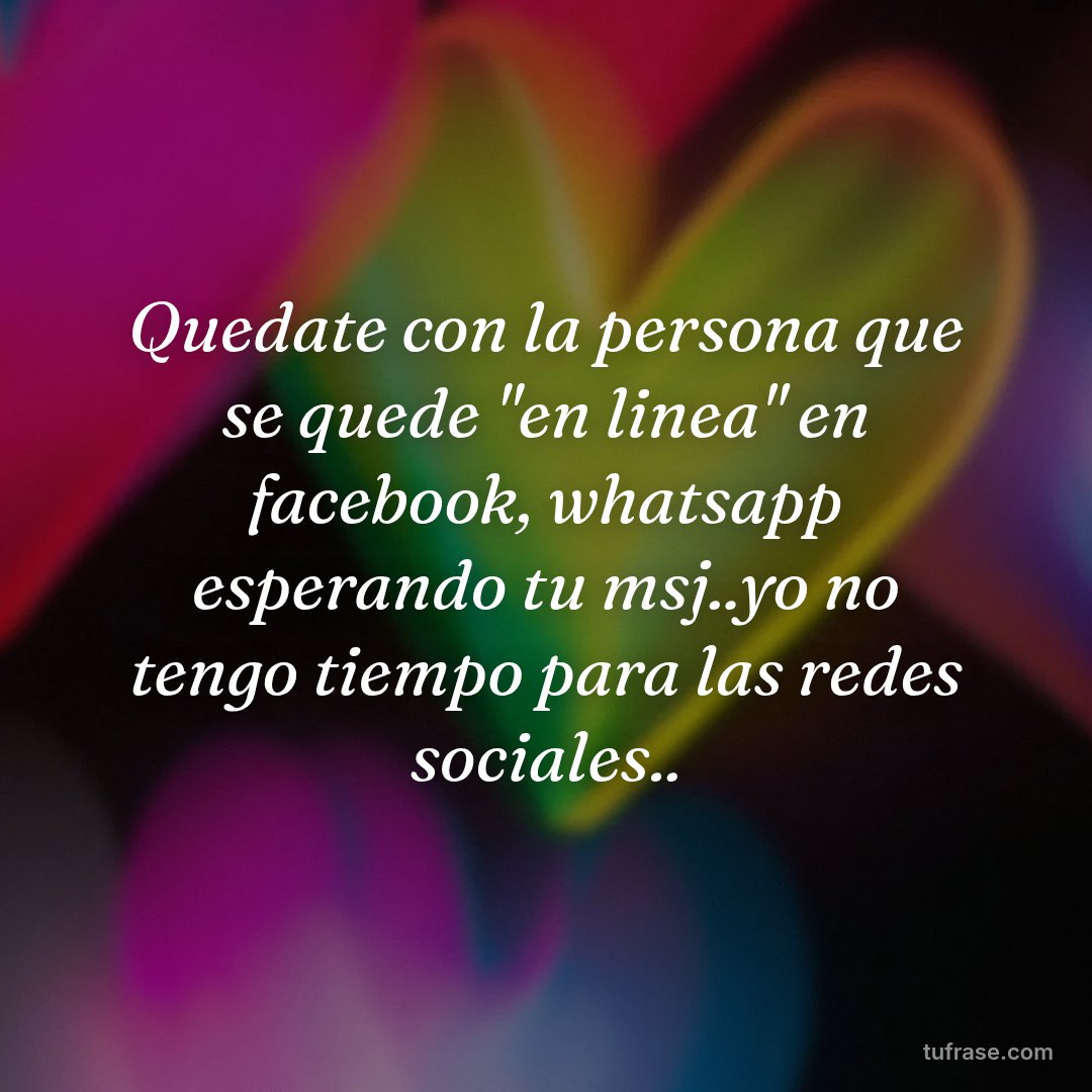 Quedate con la persona que se quede "en linea" en facebook, whatsapp esperando tu msj..yo no tengo tiempo para las redes sociales..