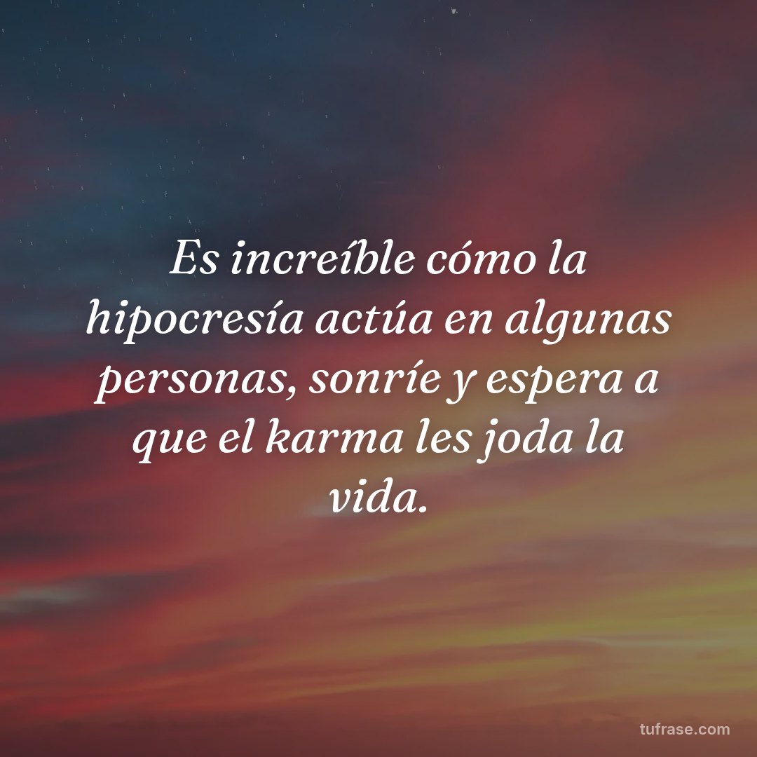 Es increíble cómo la hipocresía actúa en algunas personas, sonríe y espera a que el karma les joda la vida.