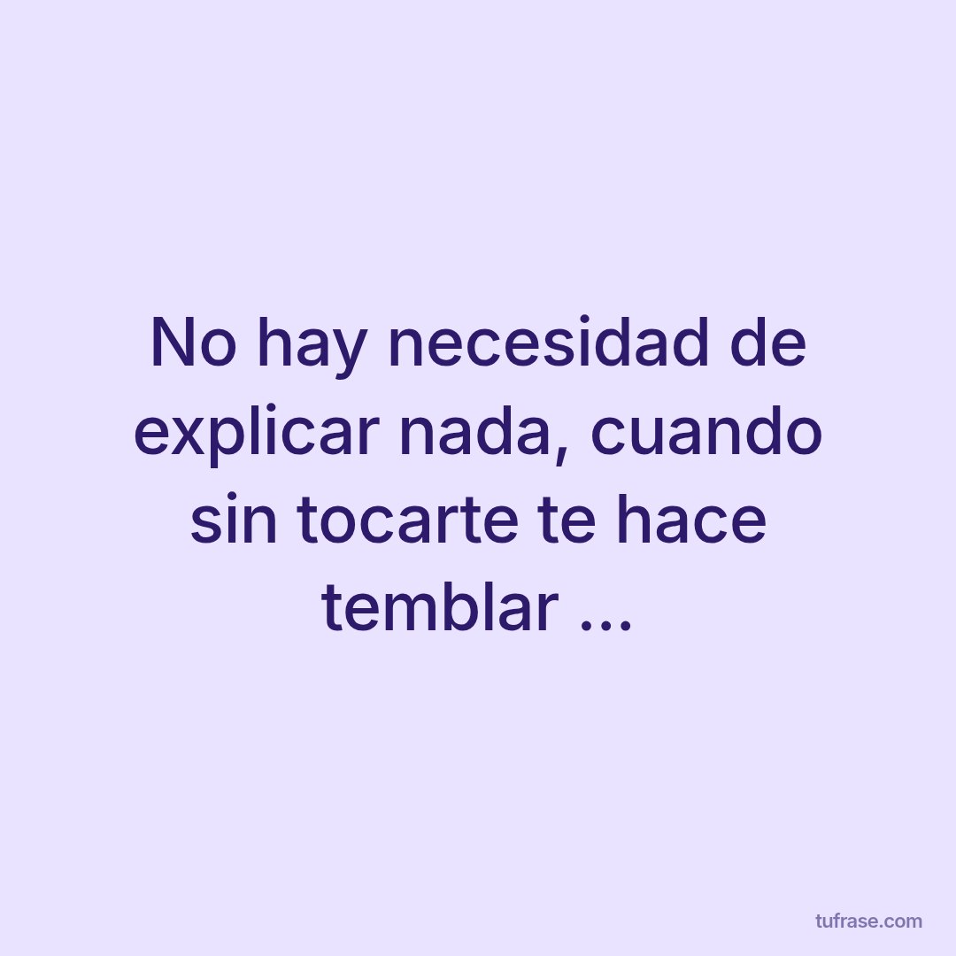 No hay necesidad de explicar nada, cuando sin tocarte te hace temblar ...
