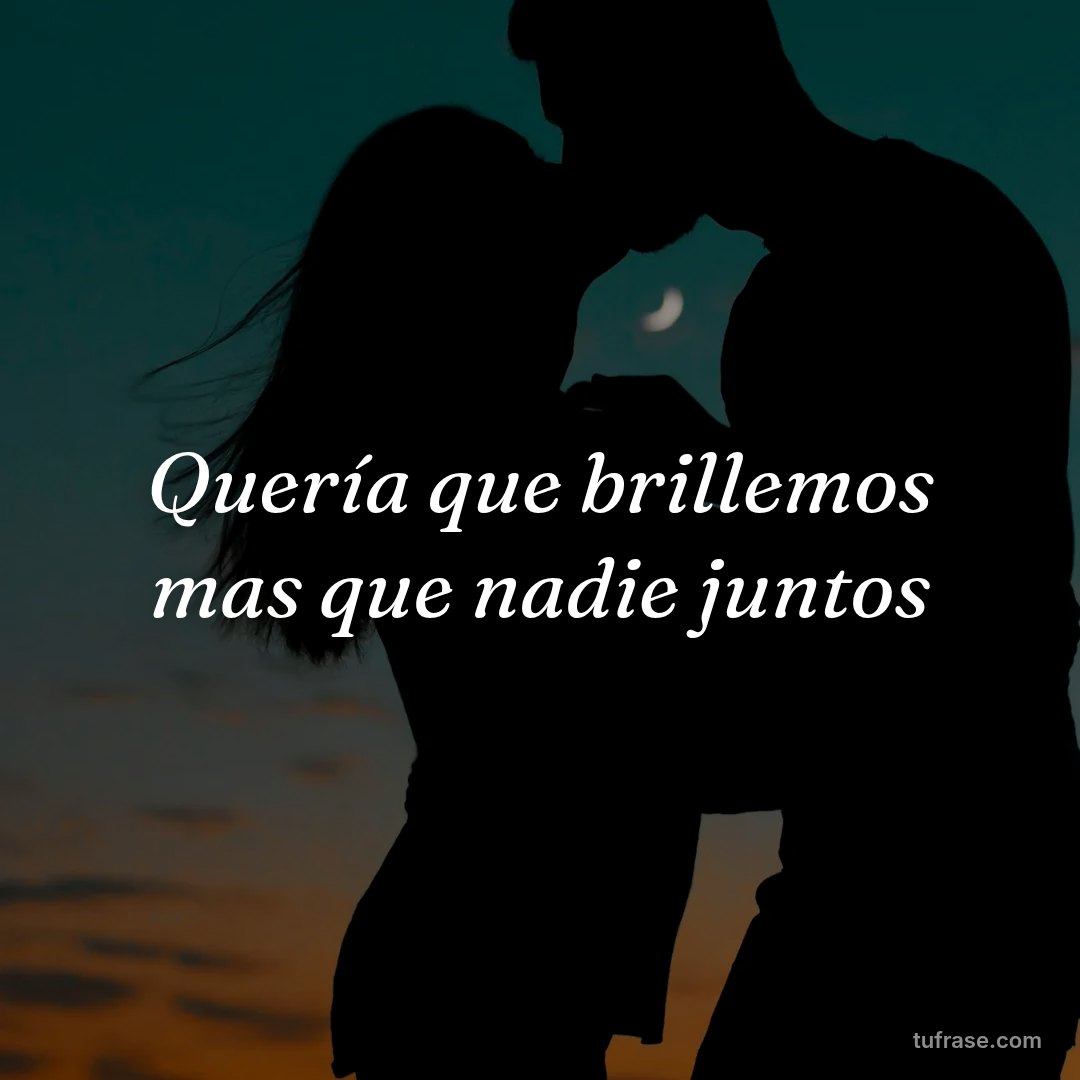 Quería que brillemos mas que nadie juntos