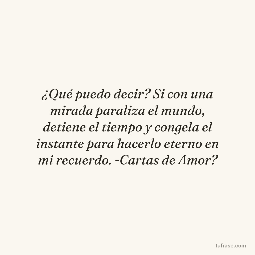 ¿Qué puedo decir? Si con una mirada paraliza el mundo, detiene el tiempo y congela el instante para hacerlo eterno en mi recuerdo. -Cartas de Amor?