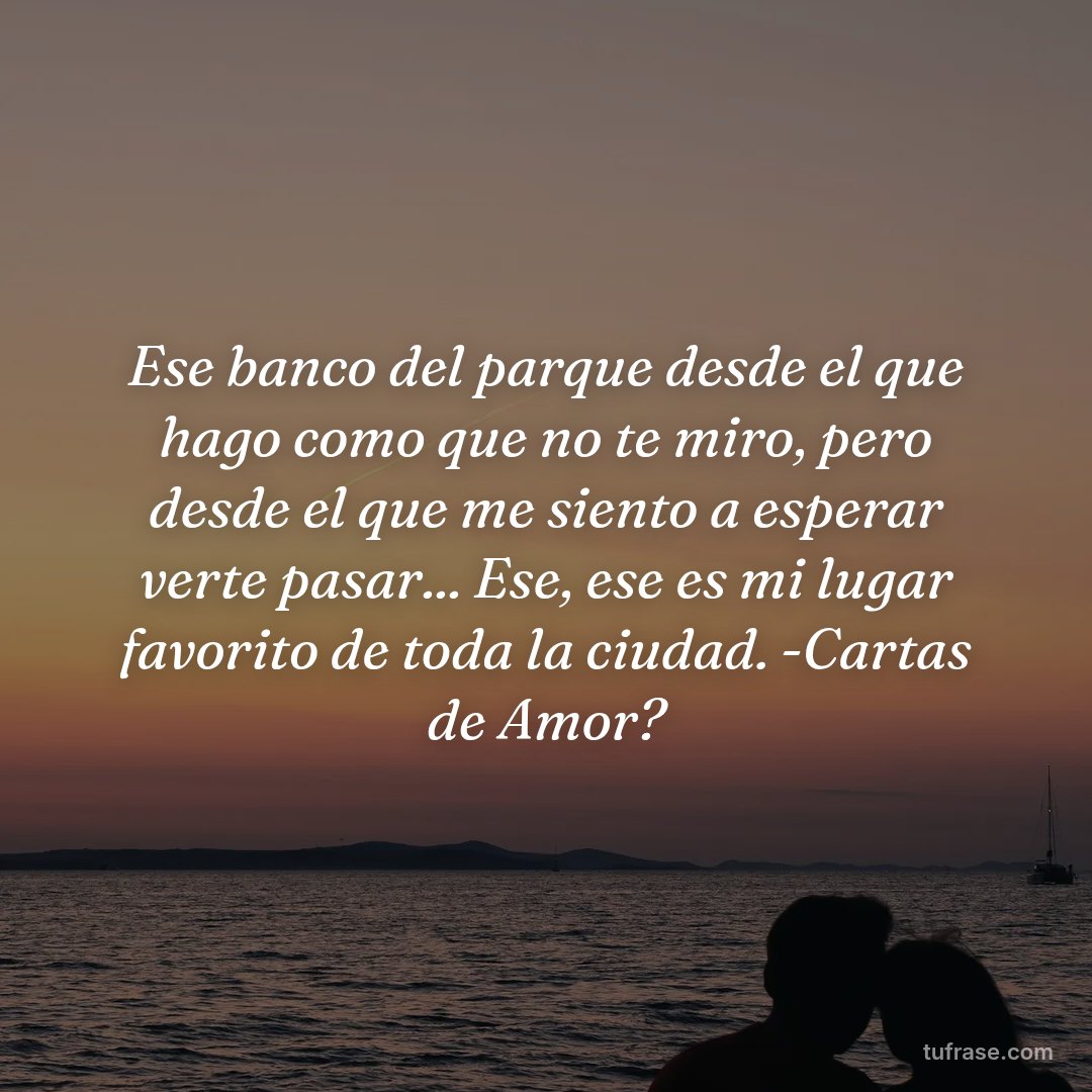 Ese banco del parque desde el que hago como que no te miro, pero desde el que me siento a esperar verte pasar... Ese, ese es mi lugar favorito de toda la ciudad. -Cartas de Amor?