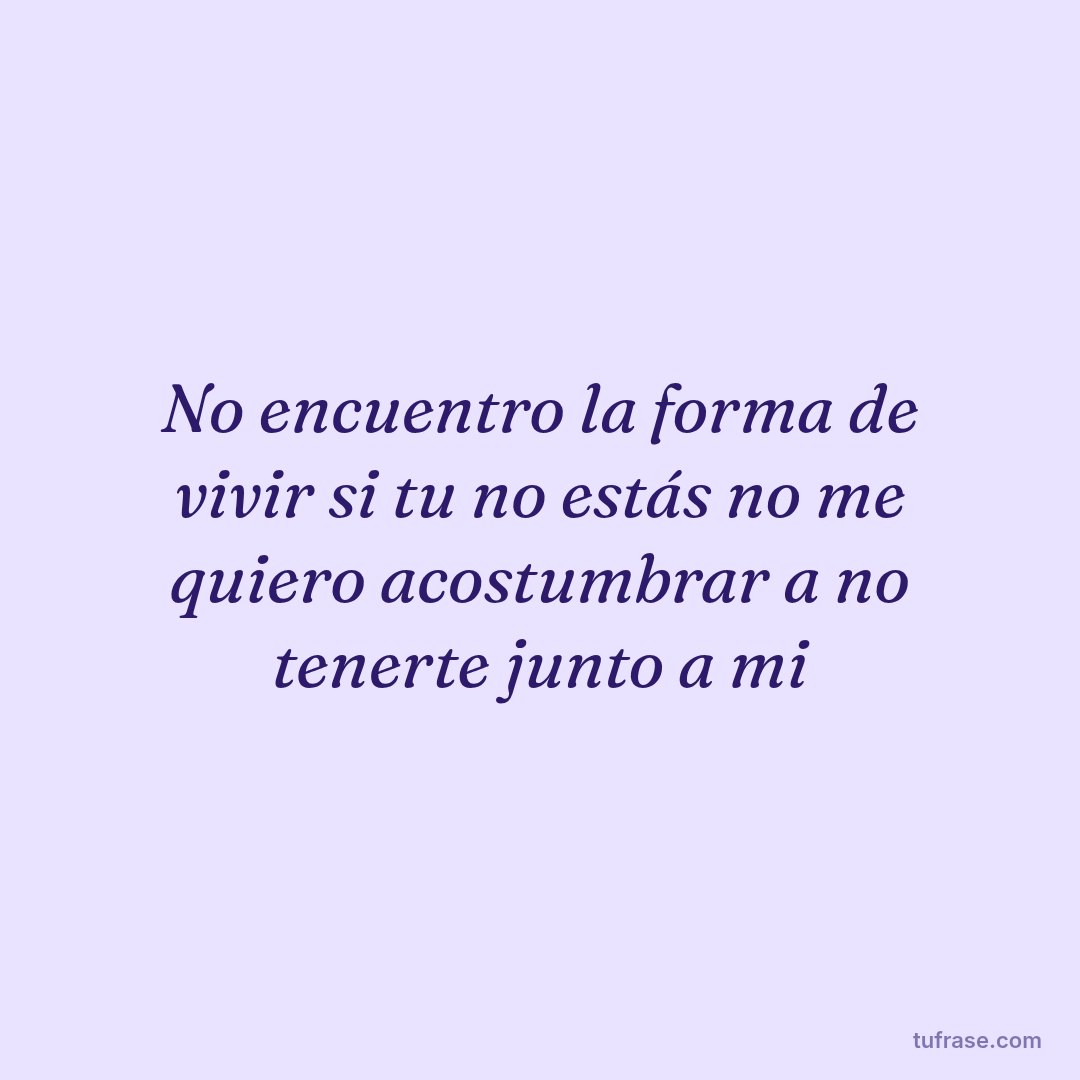 No encuentro la forma de vivir si tu no estás no me quiero acostumbrar a no tenerte junto a mi