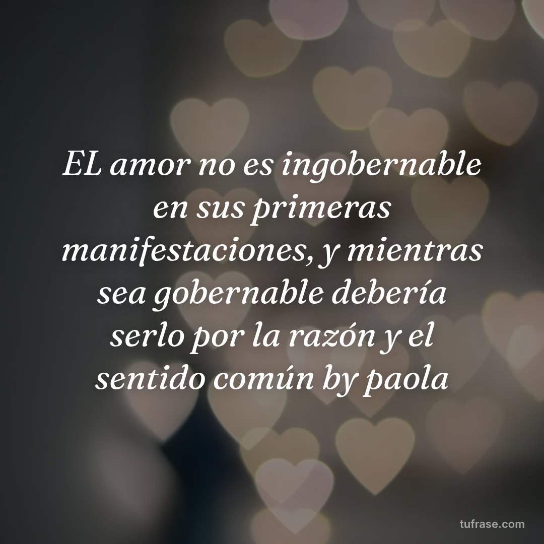 EL amor no es ingobernable en sus primeras manifestaciones, y mientras sea gobernable debería serlo por la razón y el sentido común by paola