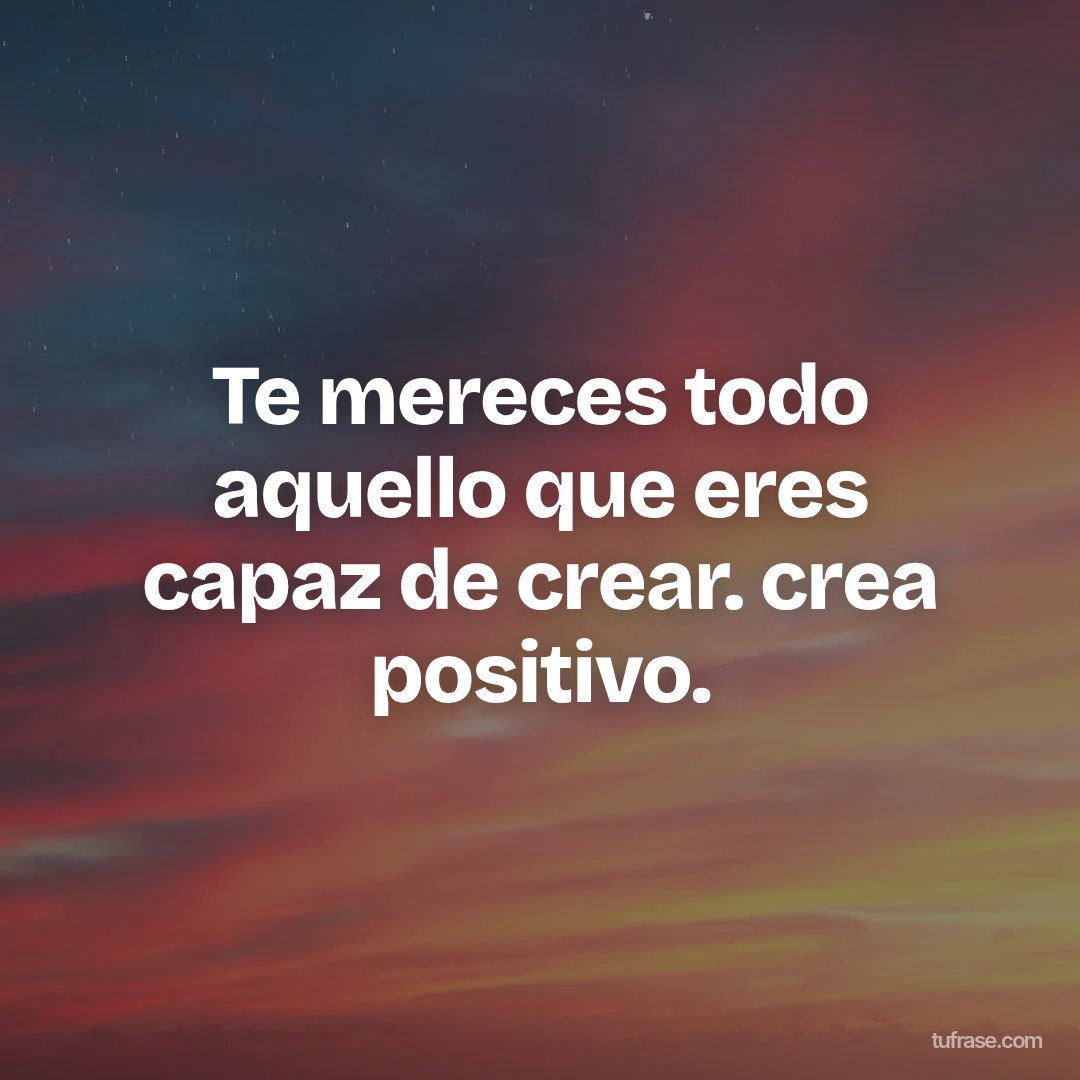 Te mereces todo aquello que eres capaz de crear. crea positivo.