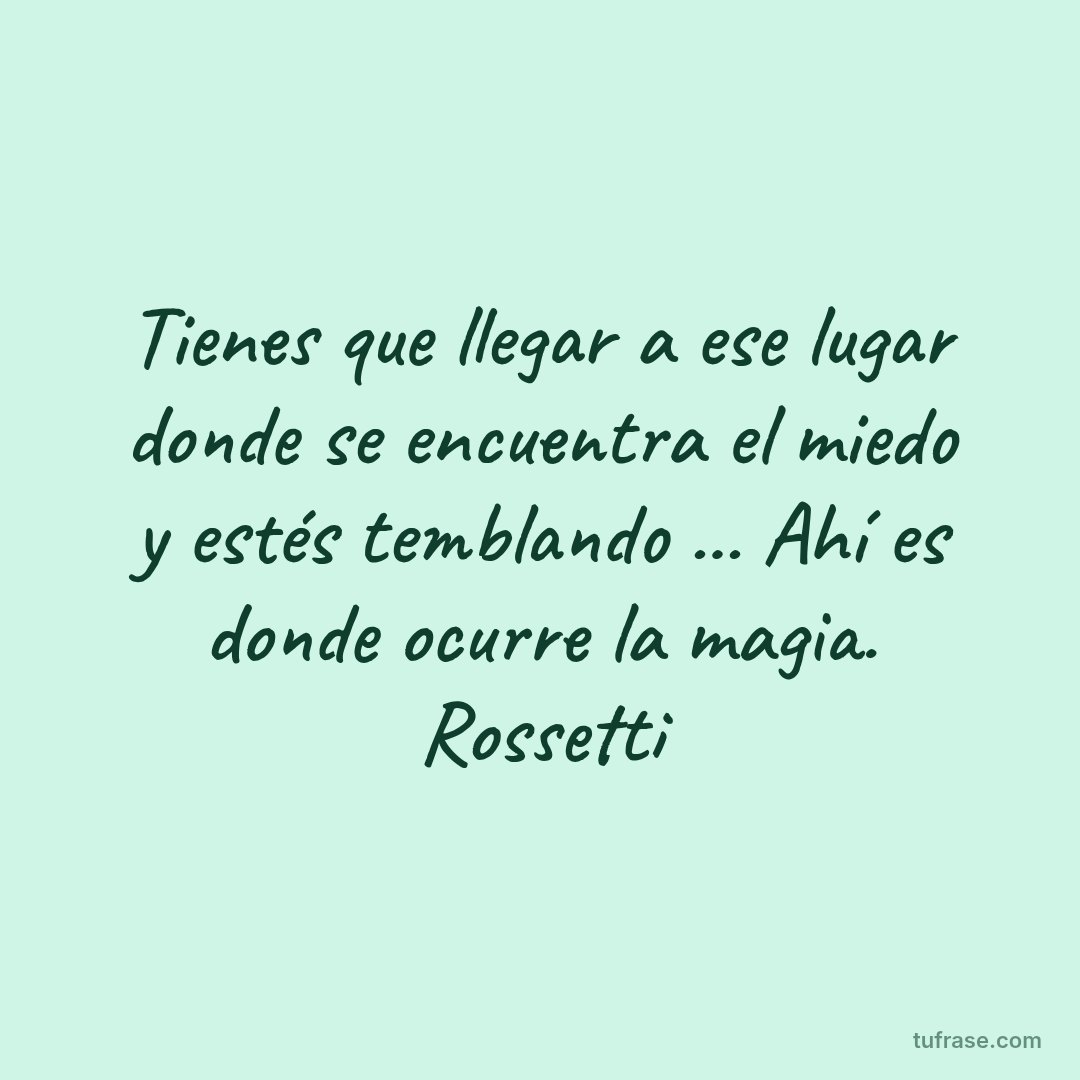 Tienes que llegar a ese lugar donde se encuentra el miedo y estés temblando ... Ahí es donde ocurre la magia. Rossetti