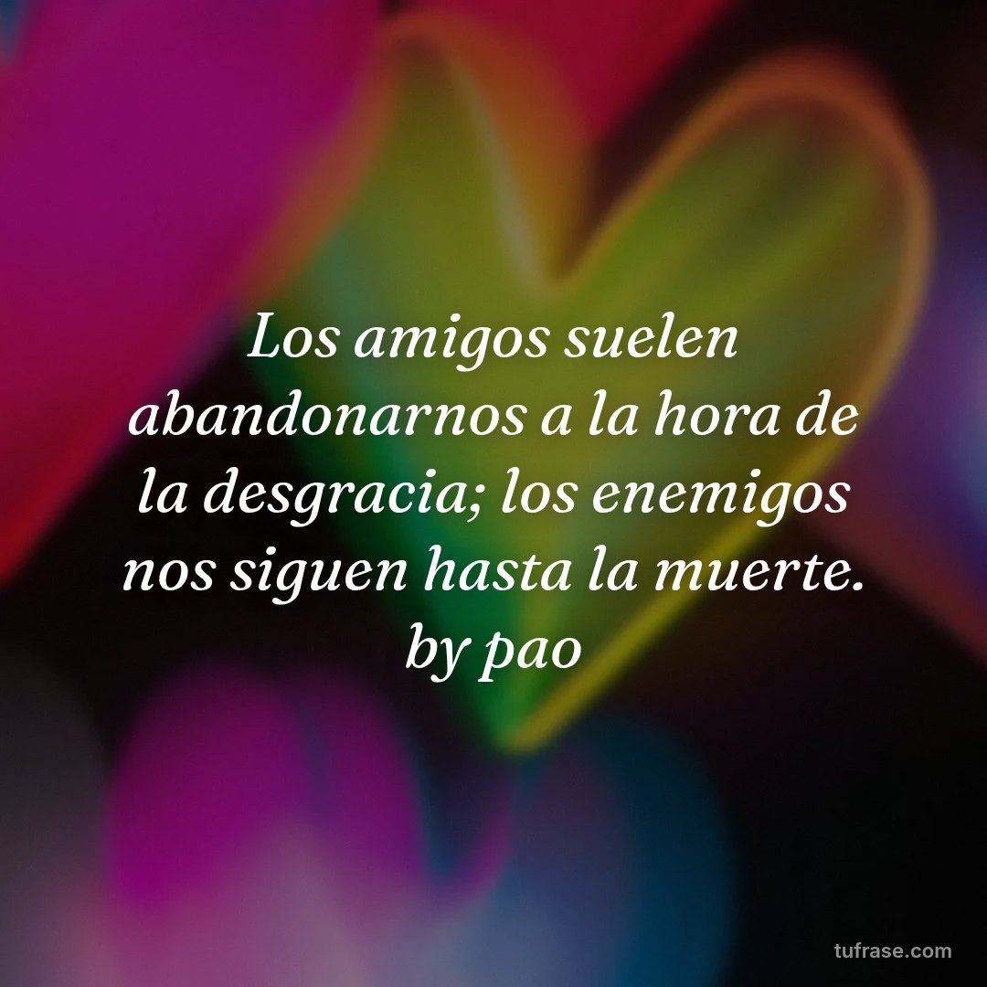 Los amigos suelen abandonarnos a la hora de la desgracia; los enemigos nos siguen hasta la muerte. by pao