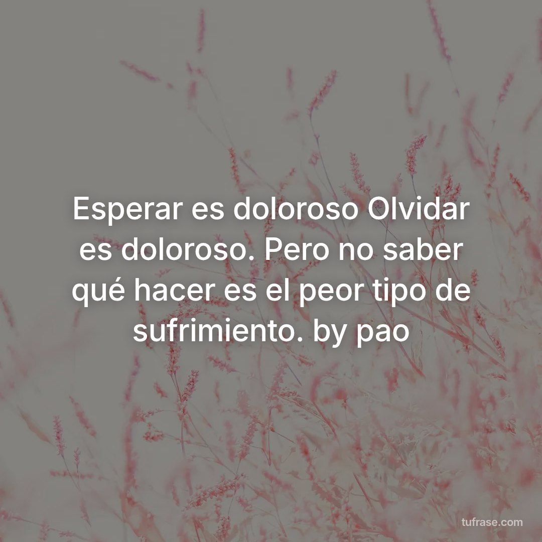 Esperar es doloroso Olvidar es doloroso. Pero no saber qué hacer es el peor tipo de sufrimiento. by pao