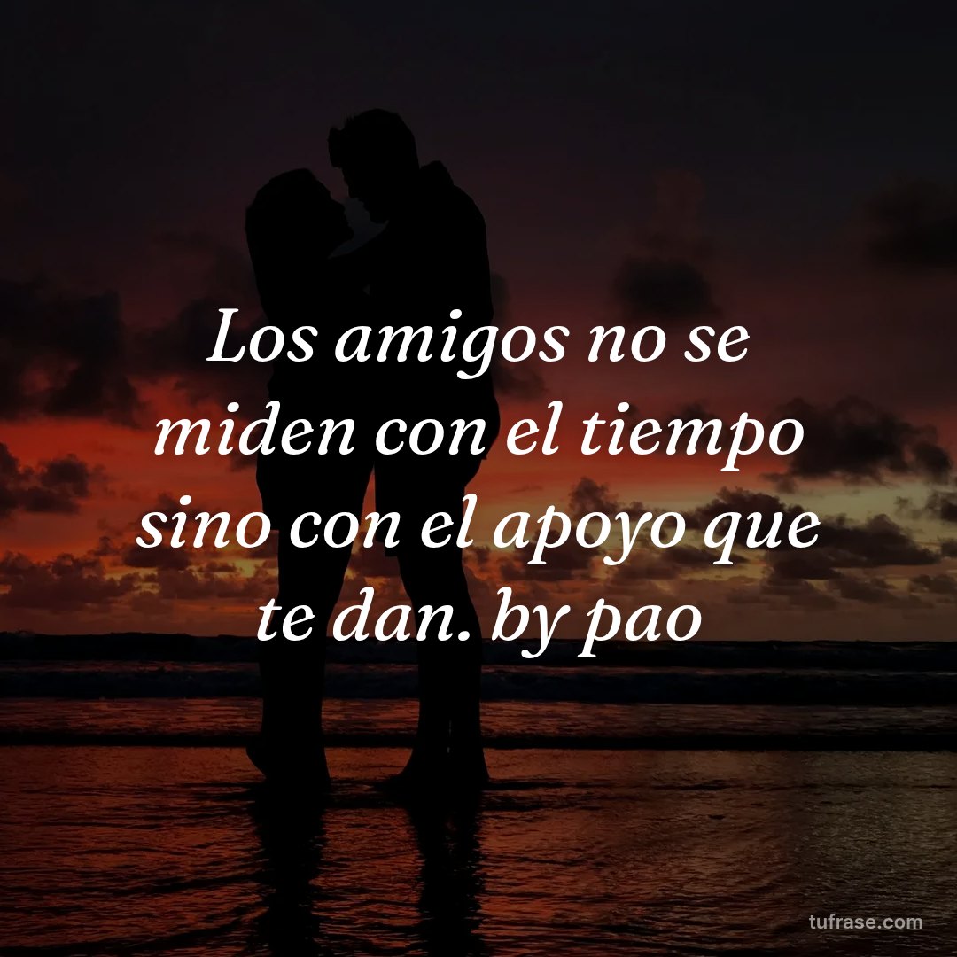 Los amigos no se miden con el tiempo sino con el apoyo que te dan. by pao