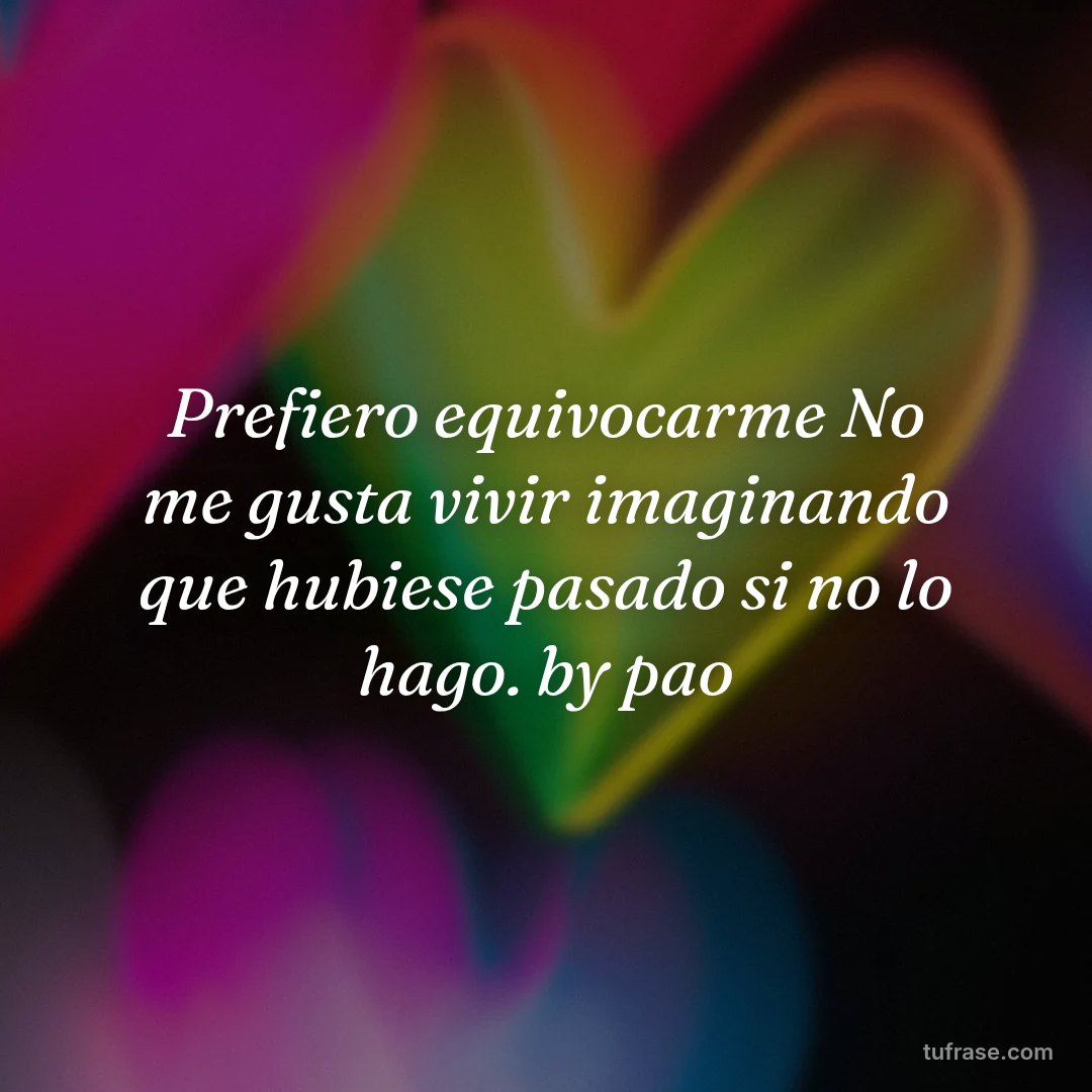 Prefiero equivocarme No me gusta vivir imaginando que hubiese pasado si no lo hago. by pao