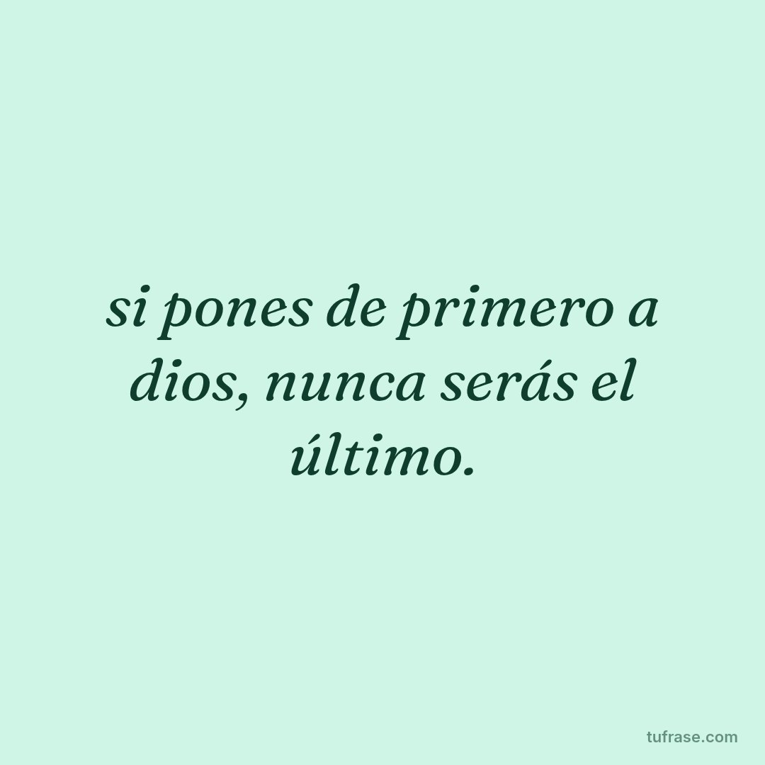 si pones de primero a dios, nunca serás el último.