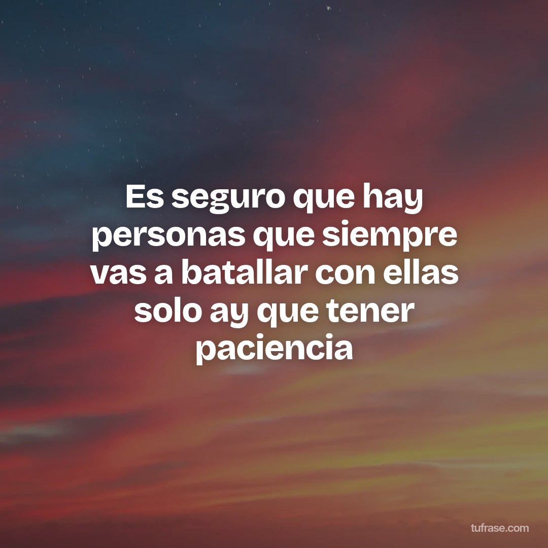 Es seguro que hay personas que siempre vas a batallar con ellas solo ay que tener paciencia