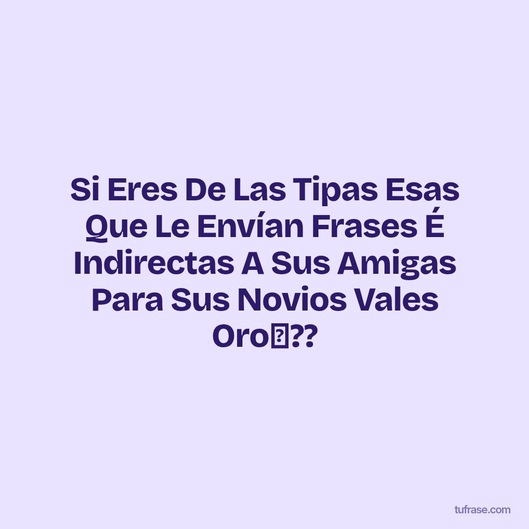 Si Eres De Las Tipas Esas Que Le Envían Frases É Indirectas A Sus Amigas Para Sus Novios Vales Oro⛤??