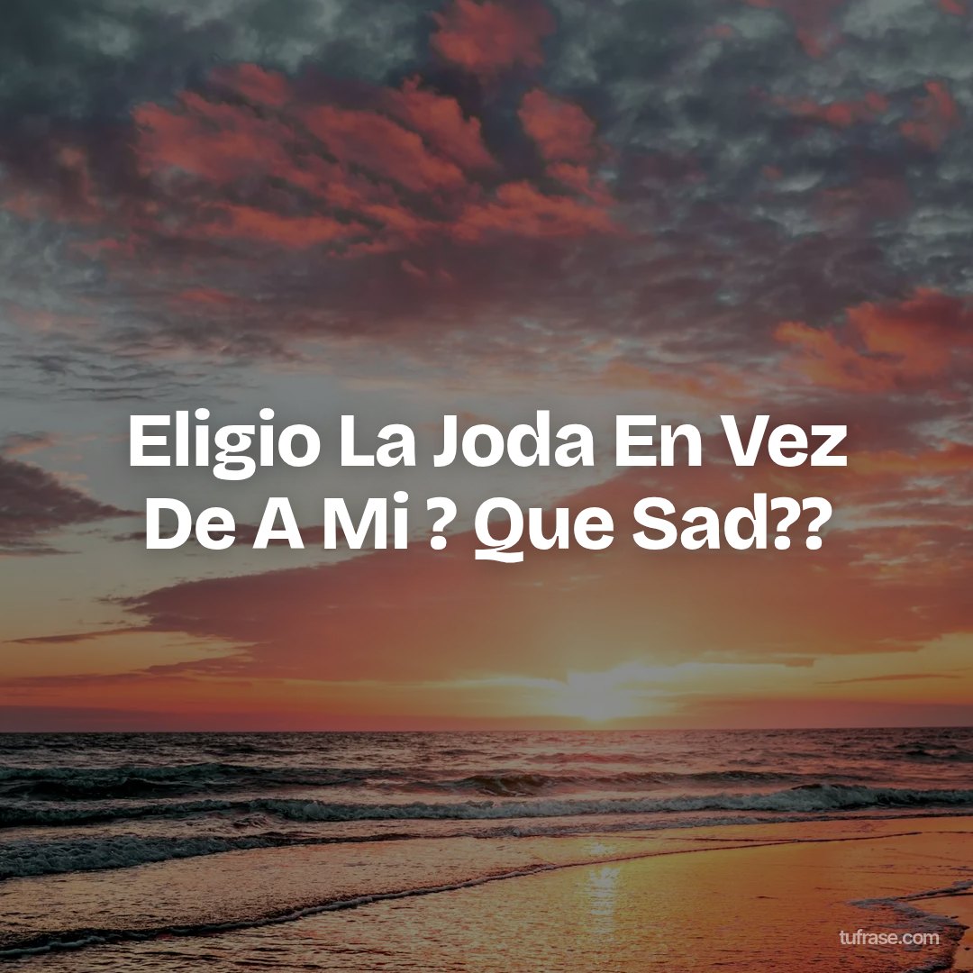 Eligio La Joda En Vez De A Mi ? Que Sad??