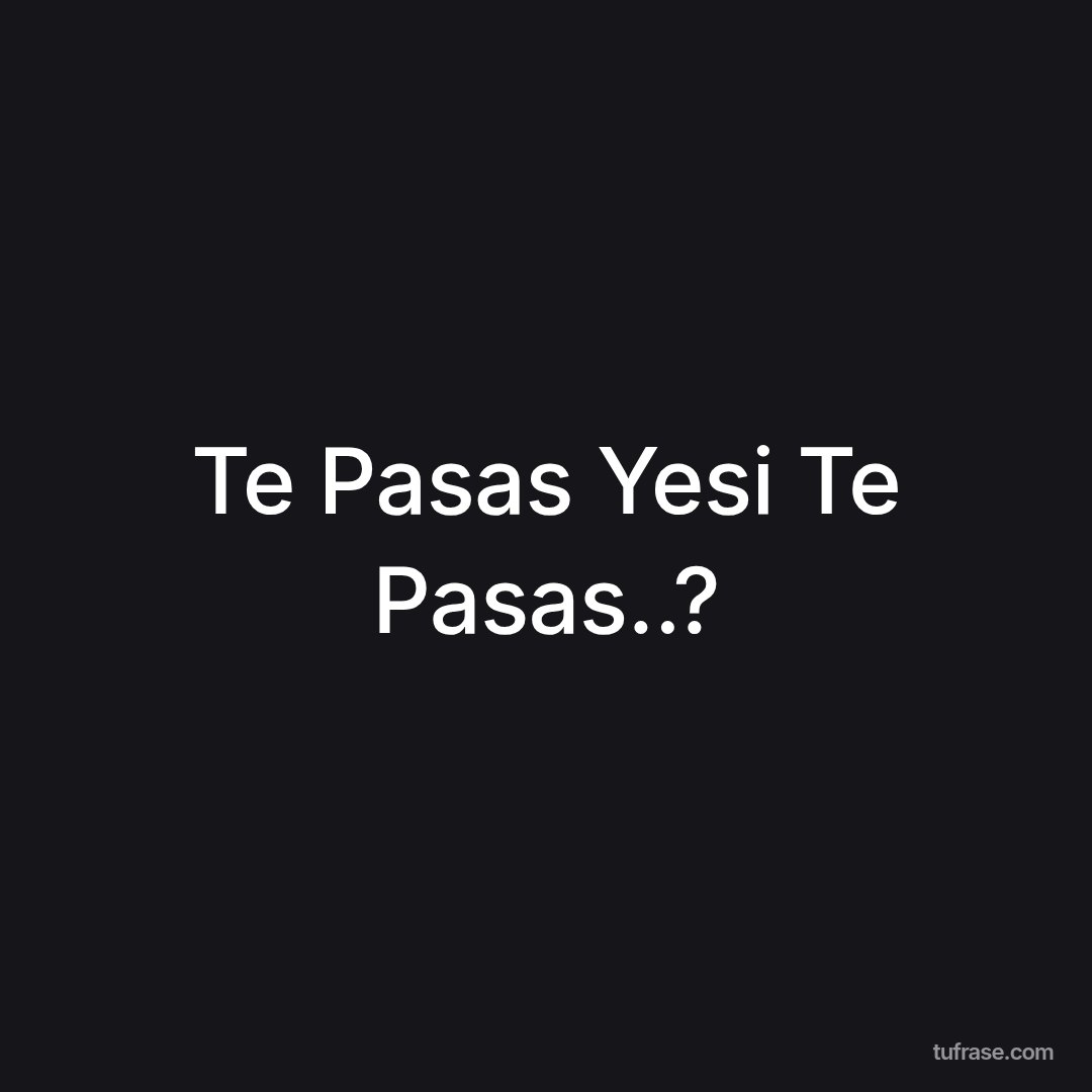 Te Pasas Yesi Te Pasas..?
