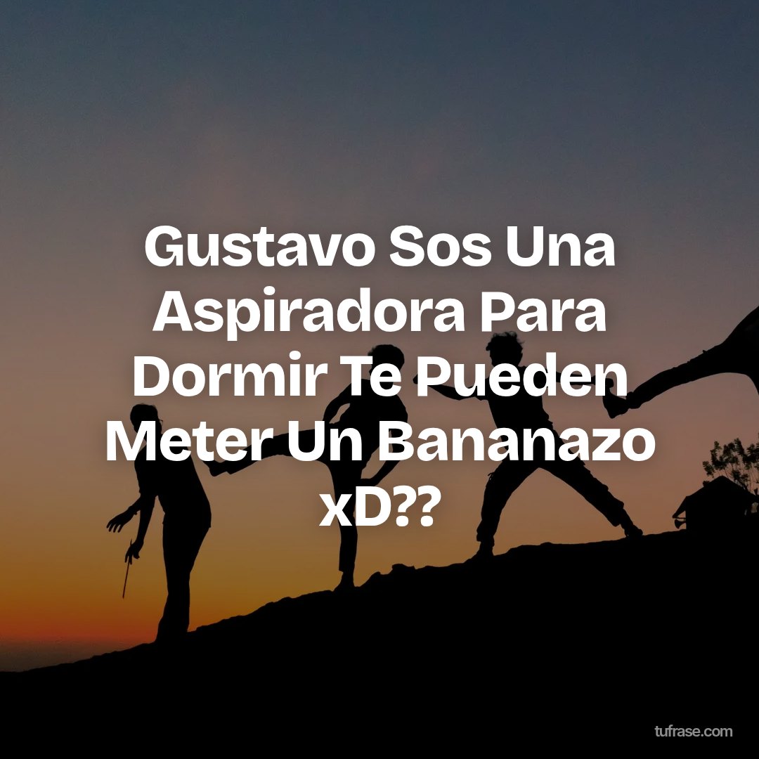 Gustavo Sos Una Aspiradora Para Dormir Te Pueden Meter Un Bananazo xD??