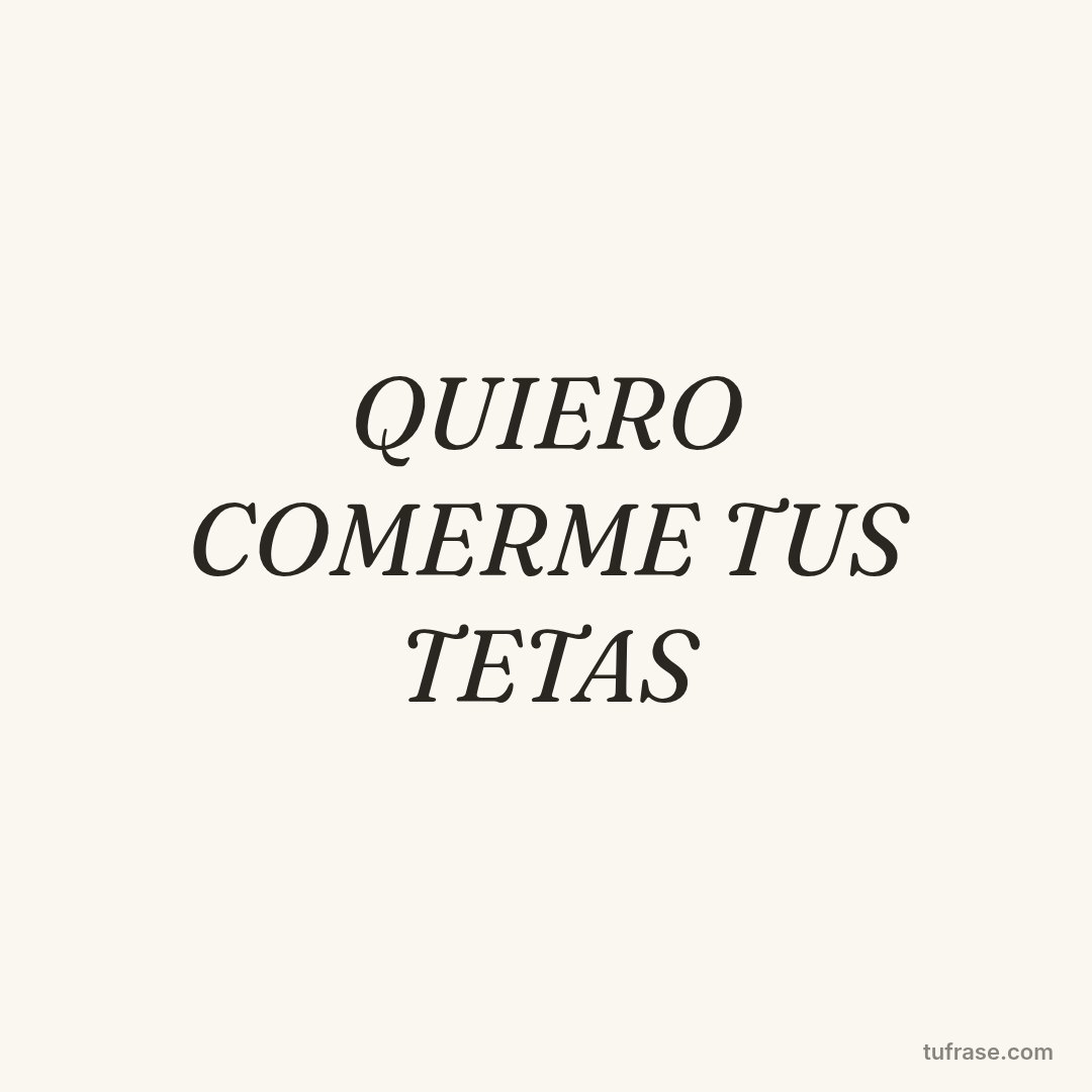 QUIERO COMERME TUS TETAS