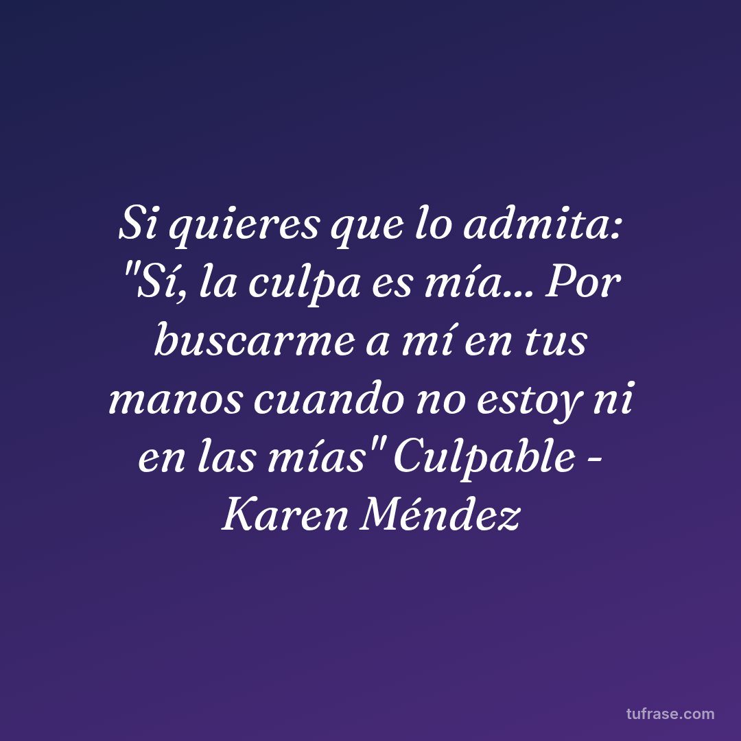 Si quieres que lo admita: "Sí, la culpa es mía... Por buscarme a mí en tus manos cuando no estoy ni en las mías" Culpable - Karen Méndez