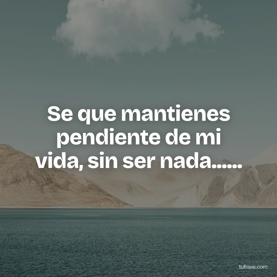 Se que mantienes pendiente de mi vida, sin ser nada......