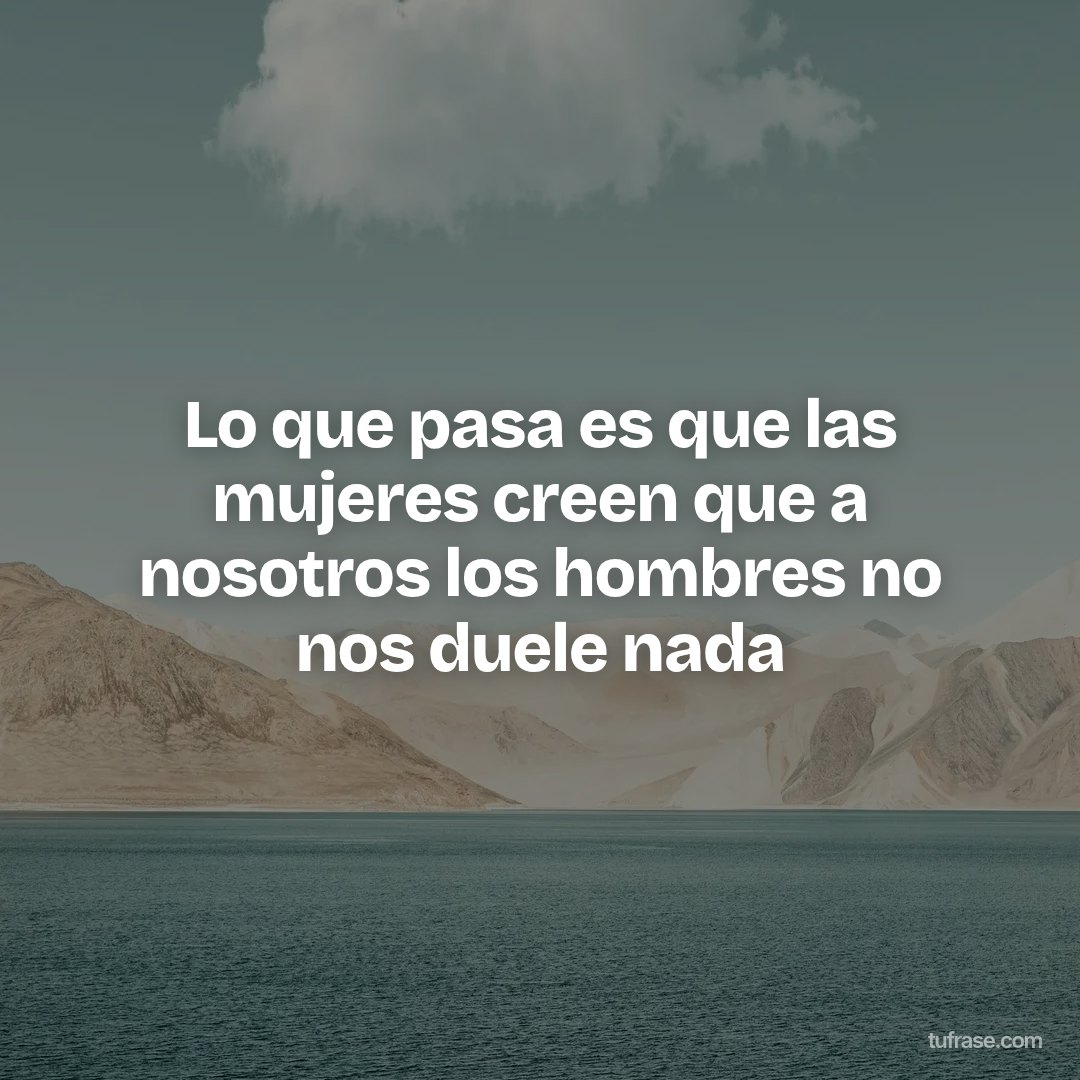Lo que pasa es que las mujeres creen que a nosotros los hombres no nos duele nada