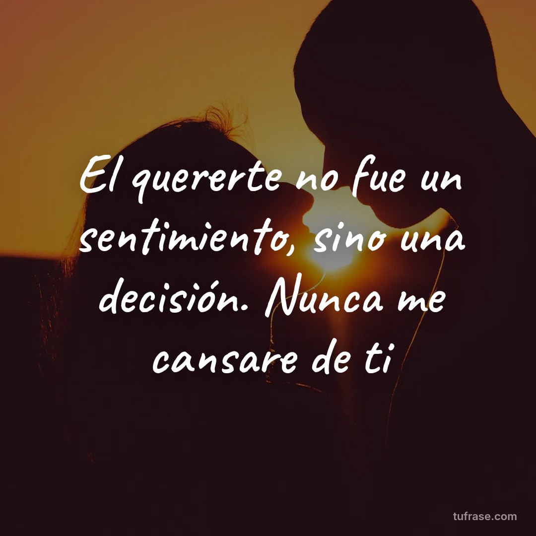 El quererte no fue un sentimiento, sino una decisión. Nunca me cansare de ti