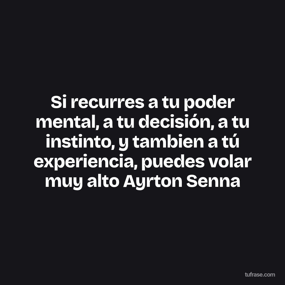 Si recurres a tu poder mental, a tu decisión, a tu instinto, y tambien a tú experiencia, puedes volar muy alto Ayrton Senna