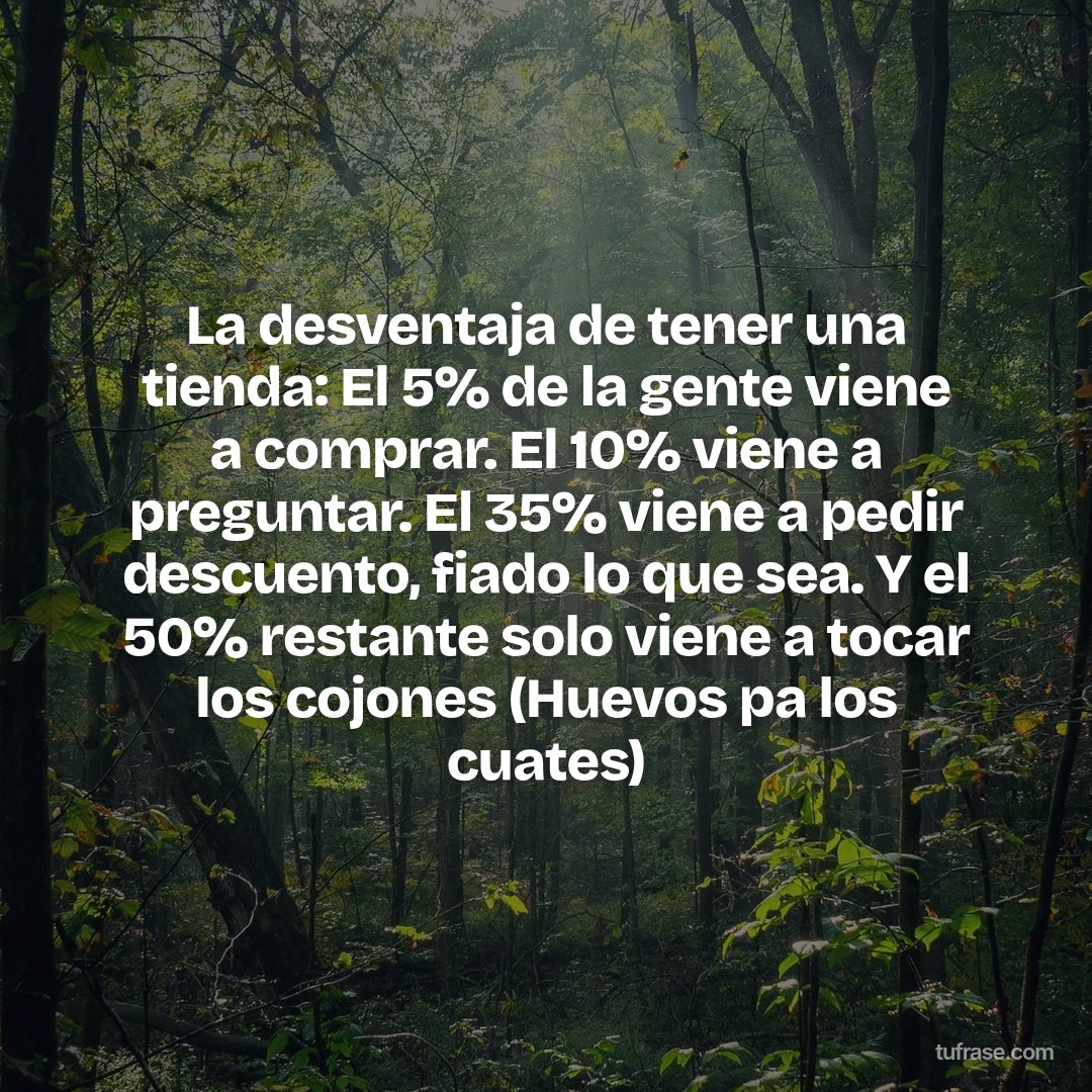 La desventaja de tener una tienda: El 5% de la gente viene a comprar. El 10% viene a preguntar. El 35% viene a pedir descuento, fiado lo que sea. Y el 50% restante solo viene a tocar los cojones (Huevos pa los cuates)