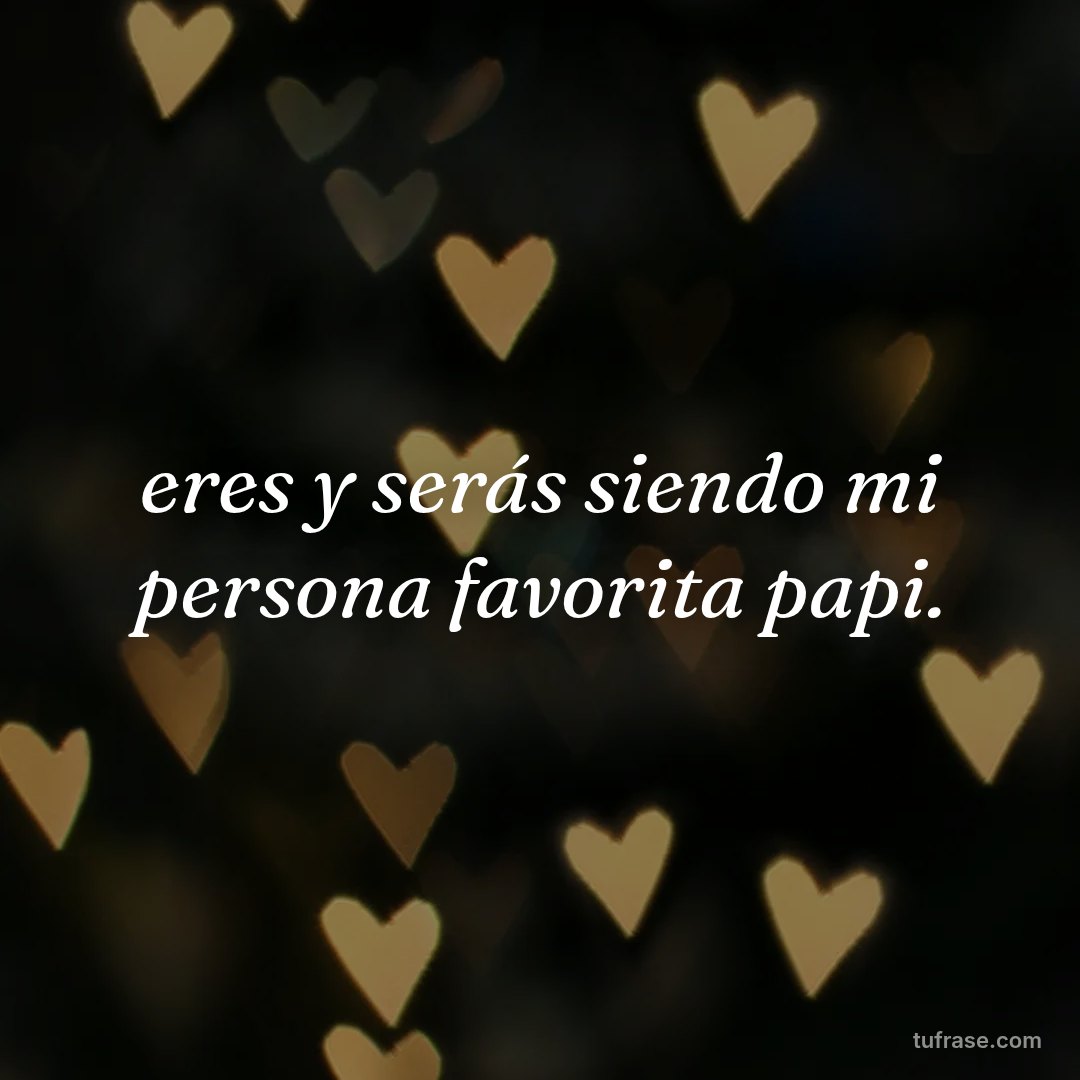 eres y serás siendo mi persona favorita papi.