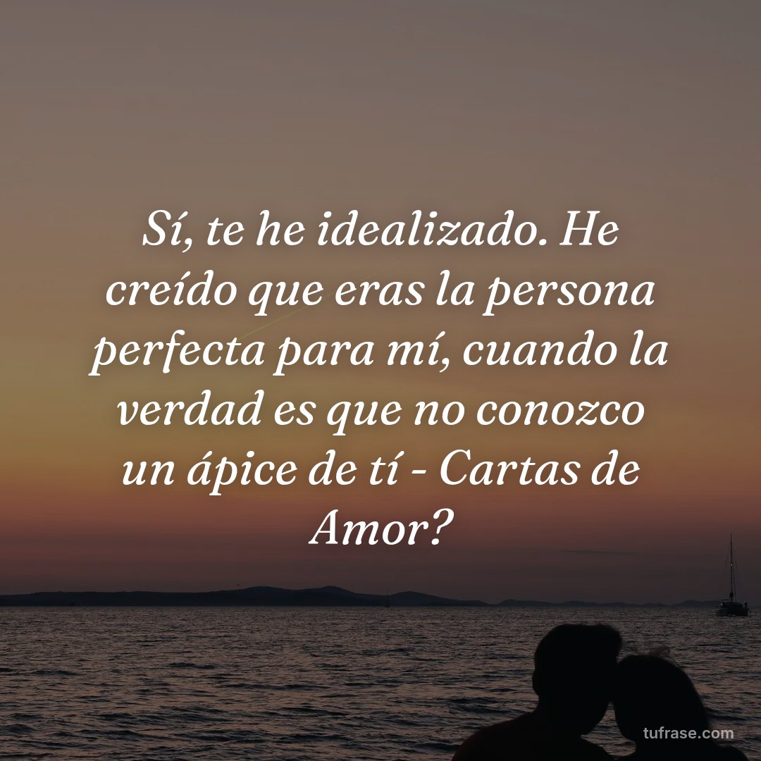 Sí, te he idealizado. He creído que eras la persona perfecta para mí, cuando la verdad es que no conozco un ápice de tí - Cartas de Amor?