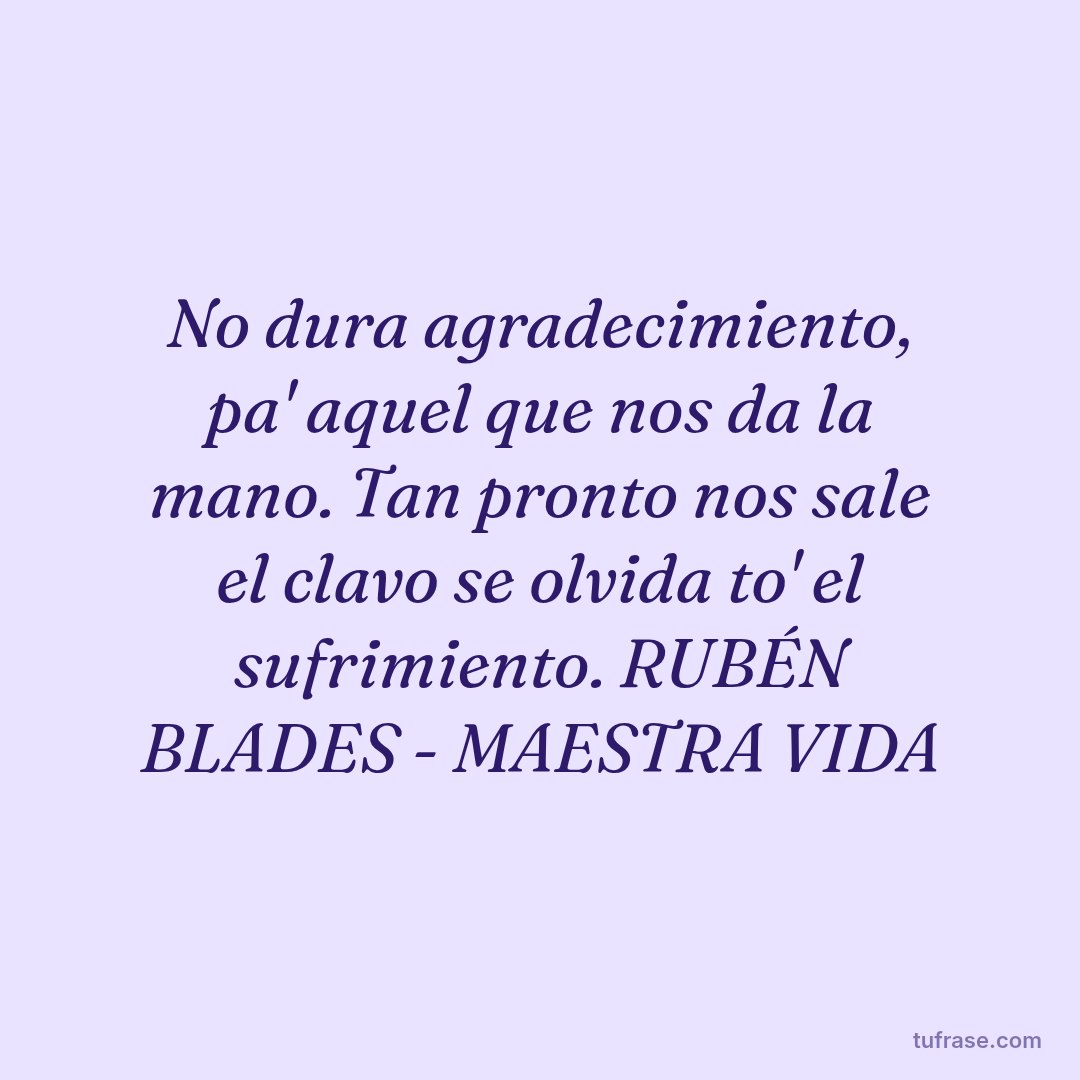 No dura agradecimiento, pa' aquel que nos da la mano. Tan pronto nos sale el clavo se olvida to' el sufrimiento. RUBÉN BLADES - MAESTRA VIDA
