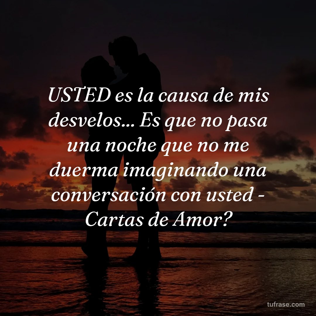 USTED es la causa de mis desvelos... Es que no pasa una noche que no me duerma imaginando una conversación con usted - Cartas de Amor?