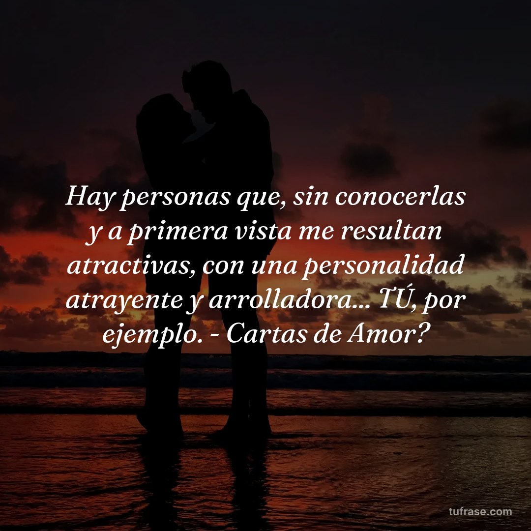Hay personas que, sin conocerlas y a primera vista me resultan atractivas, con una personalidad atrayente y arrolladora... TÚ, por ejemplo. - Cartas de Amor?